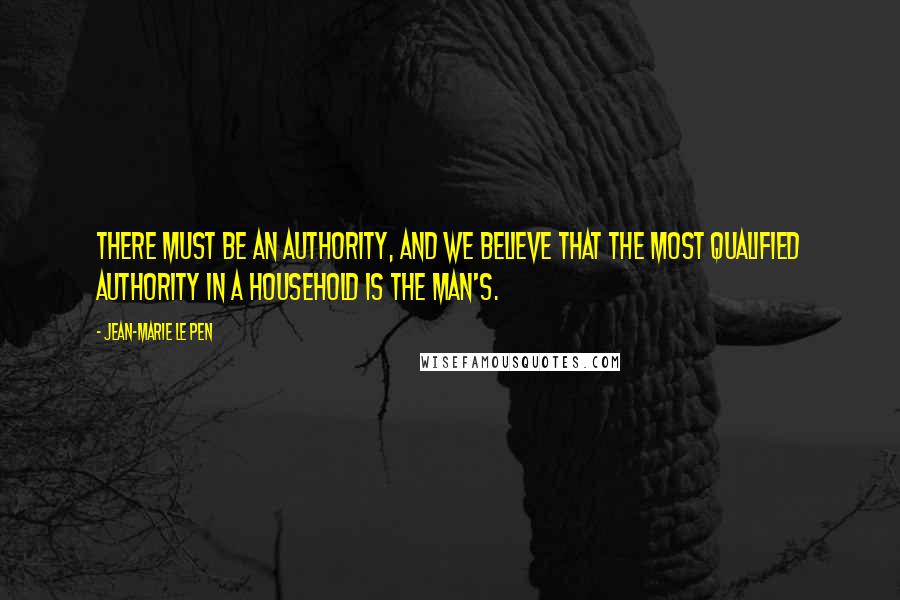 Jean-Marie Le Pen Quotes: There must be an authority, and we believe that the most qualified authority in a household is the man's.