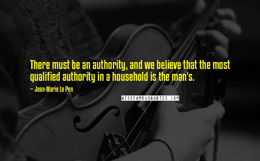 Jean-Marie Le Pen Quotes: There must be an authority, and we believe that the most qualified authority in a household is the man's.