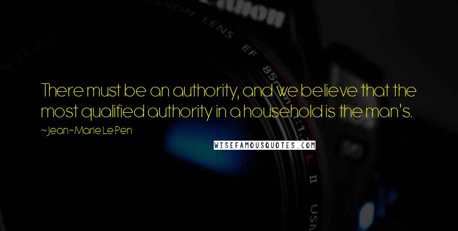 Jean-Marie Le Pen Quotes: There must be an authority, and we believe that the most qualified authority in a household is the man's.