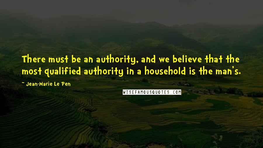 Jean-Marie Le Pen Quotes: There must be an authority, and we believe that the most qualified authority in a household is the man's.