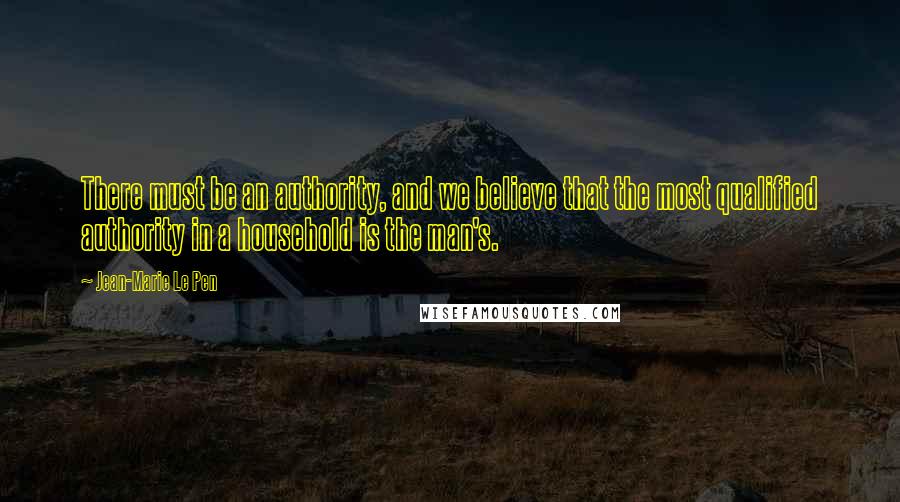 Jean-Marie Le Pen Quotes: There must be an authority, and we believe that the most qualified authority in a household is the man's.