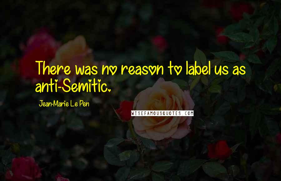 Jean-Marie Le Pen Quotes: There was no reason to label us as anti-Semitic.