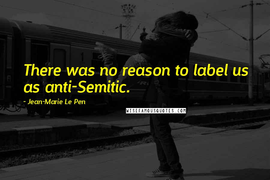 Jean-Marie Le Pen Quotes: There was no reason to label us as anti-Semitic.