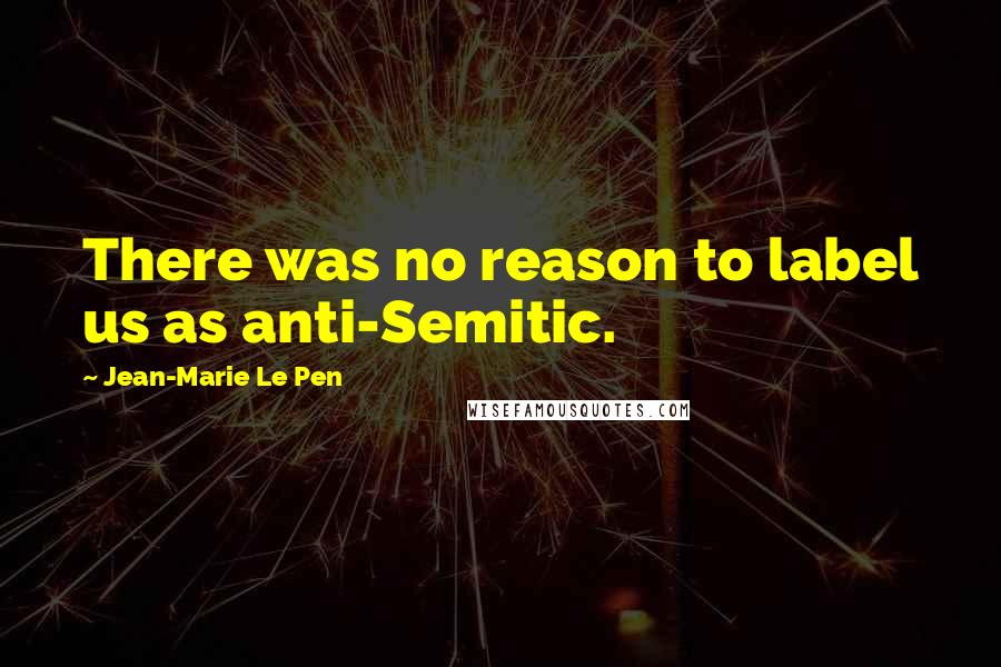 Jean-Marie Le Pen Quotes: There was no reason to label us as anti-Semitic.