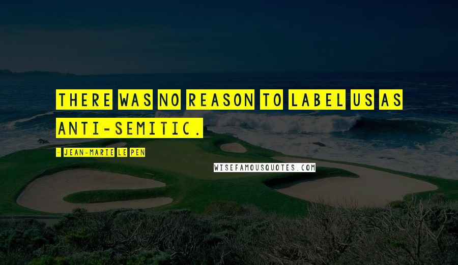 Jean-Marie Le Pen Quotes: There was no reason to label us as anti-Semitic.