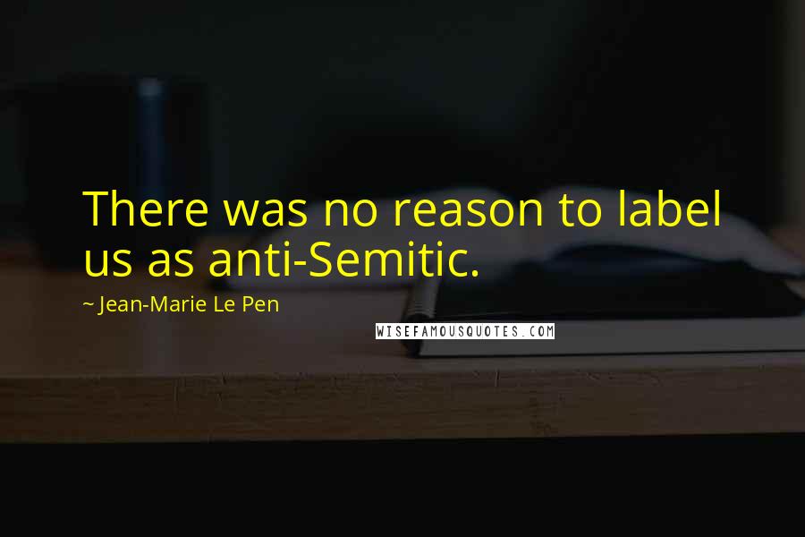 Jean-Marie Le Pen Quotes: There was no reason to label us as anti-Semitic.