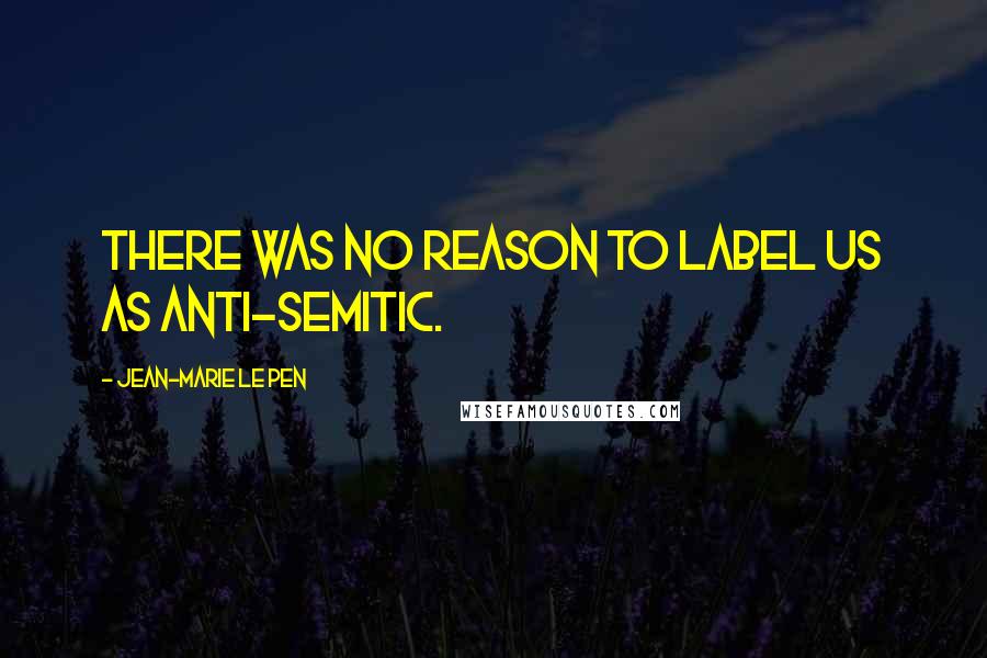 Jean-Marie Le Pen Quotes: There was no reason to label us as anti-Semitic.