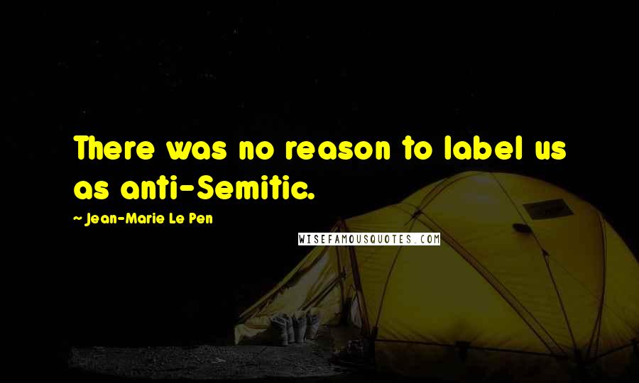 Jean-Marie Le Pen Quotes: There was no reason to label us as anti-Semitic.