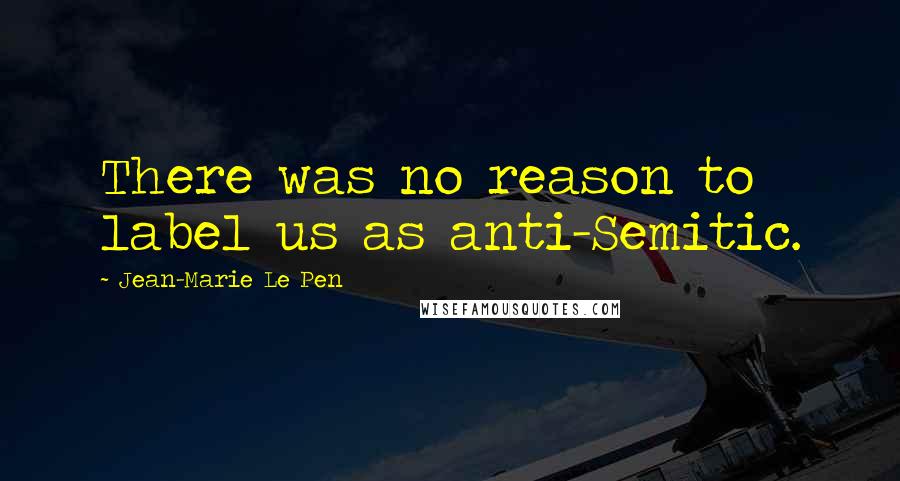 Jean-Marie Le Pen Quotes: There was no reason to label us as anti-Semitic.