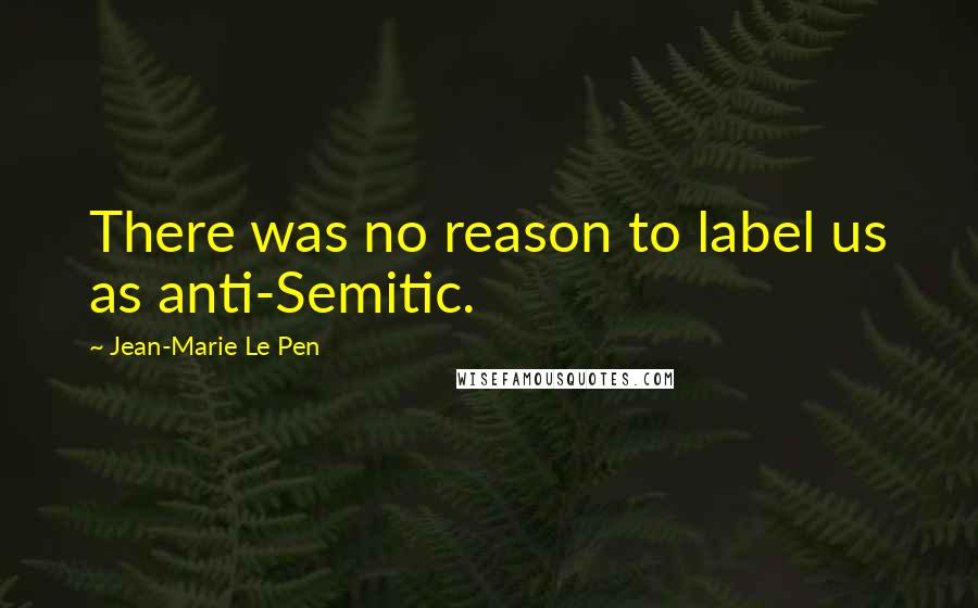 Jean-Marie Le Pen Quotes: There was no reason to label us as anti-Semitic.