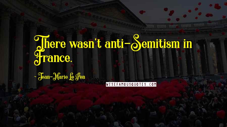 Jean-Marie Le Pen Quotes: There wasn't anti-Semitism in France.