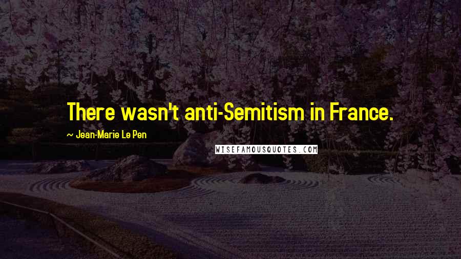 Jean-Marie Le Pen Quotes: There wasn't anti-Semitism in France.