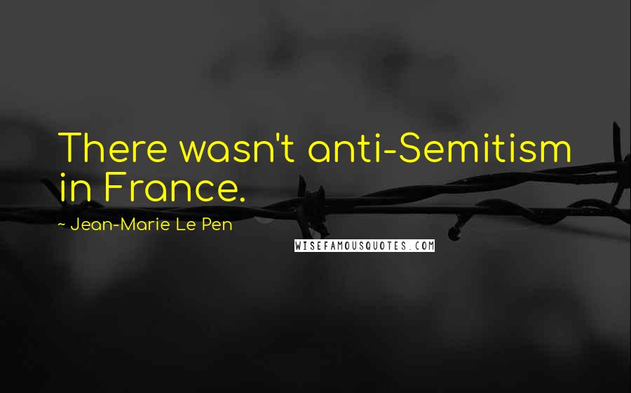 Jean-Marie Le Pen Quotes: There wasn't anti-Semitism in France.