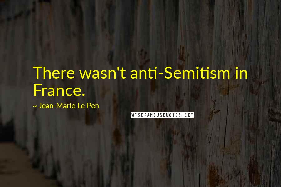 Jean-Marie Le Pen Quotes: There wasn't anti-Semitism in France.