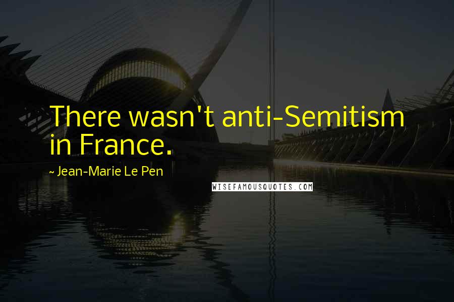 Jean-Marie Le Pen Quotes: There wasn't anti-Semitism in France.