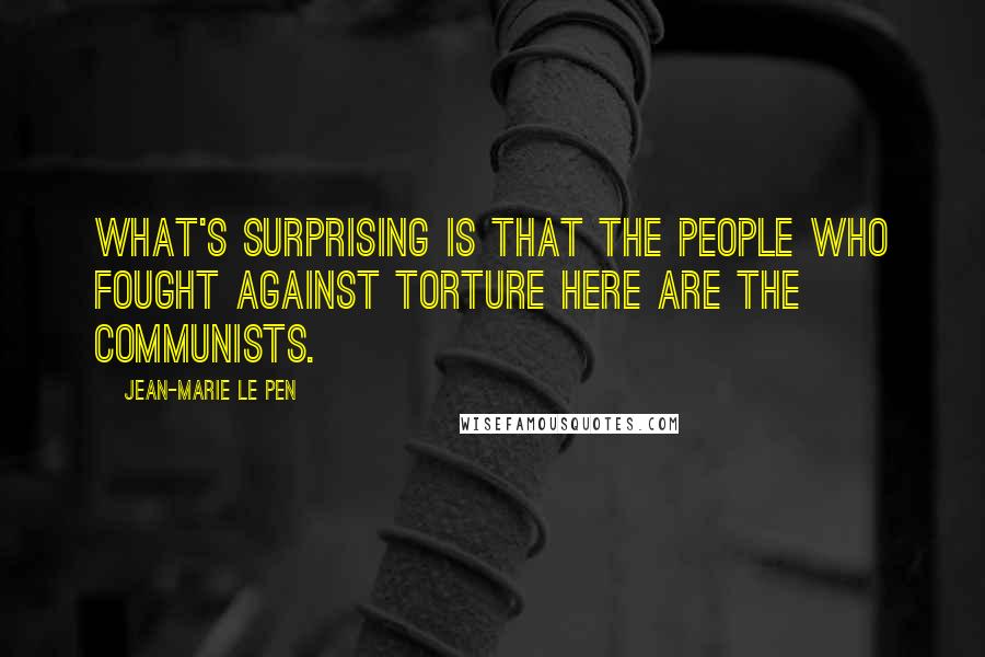 Jean-Marie Le Pen Quotes: What's surprising is that the people who fought against torture here are the communists.