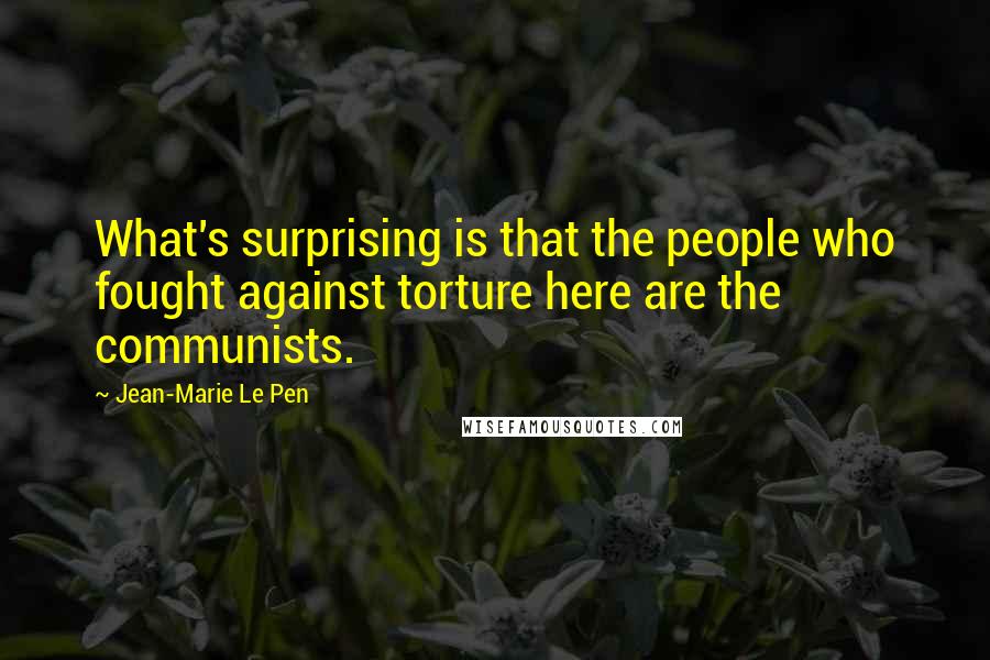 Jean-Marie Le Pen Quotes: What's surprising is that the people who fought against torture here are the communists.