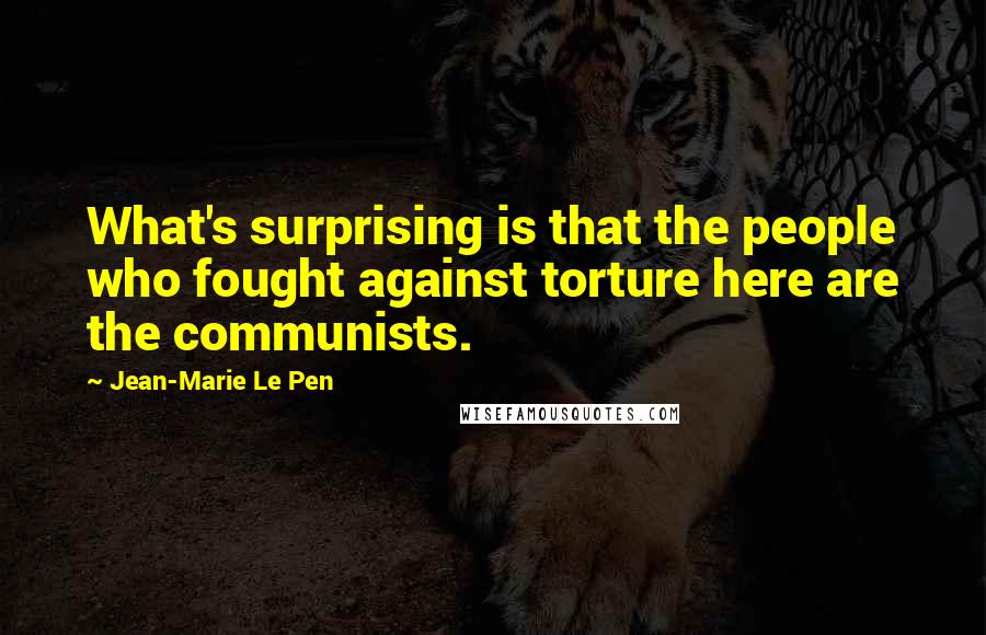 Jean-Marie Le Pen Quotes: What's surprising is that the people who fought against torture here are the communists.