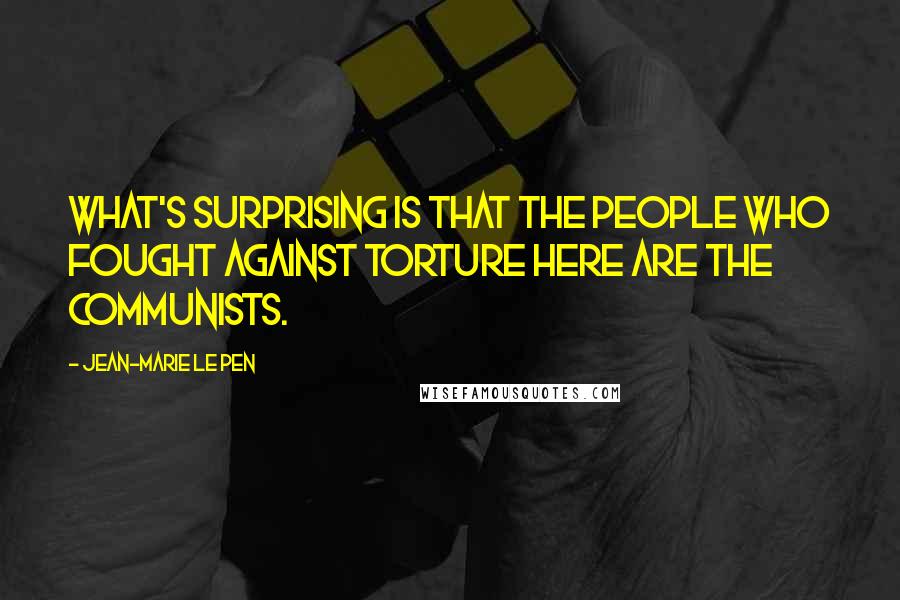Jean-Marie Le Pen Quotes: What's surprising is that the people who fought against torture here are the communists.
