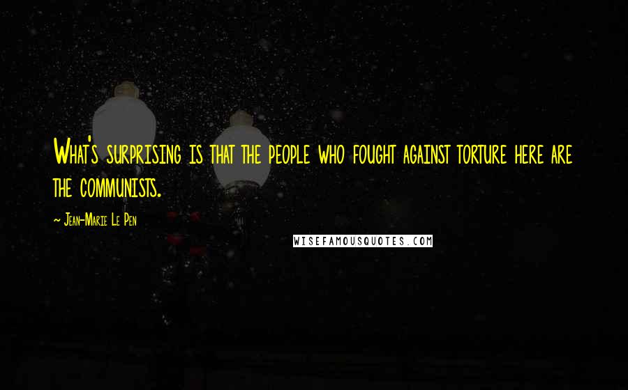 Jean-Marie Le Pen Quotes: What's surprising is that the people who fought against torture here are the communists.