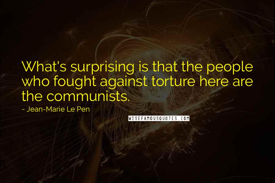 Jean-Marie Le Pen Quotes: What's surprising is that the people who fought against torture here are the communists.