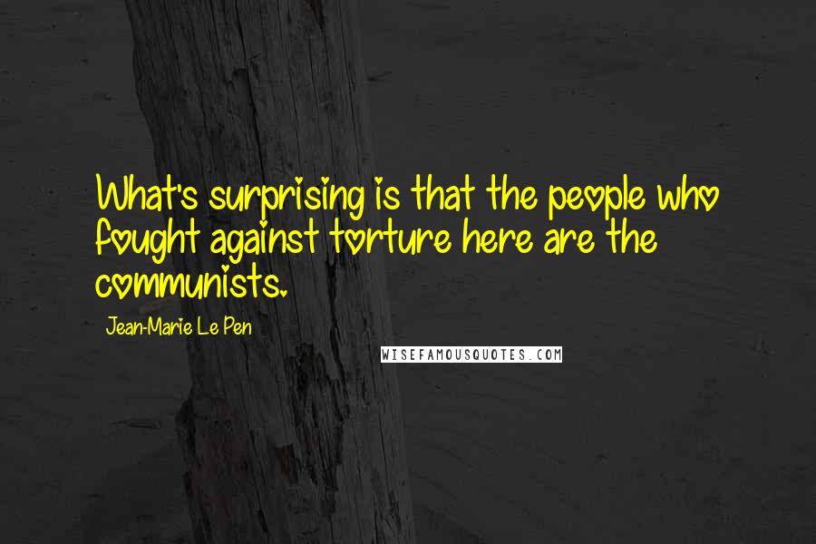 Jean-Marie Le Pen Quotes: What's surprising is that the people who fought against torture here are the communists.