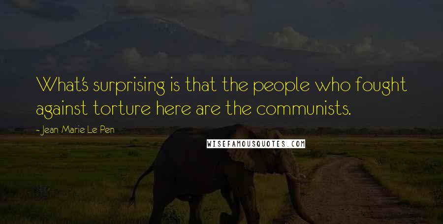 Jean-Marie Le Pen Quotes: What's surprising is that the people who fought against torture here are the communists.