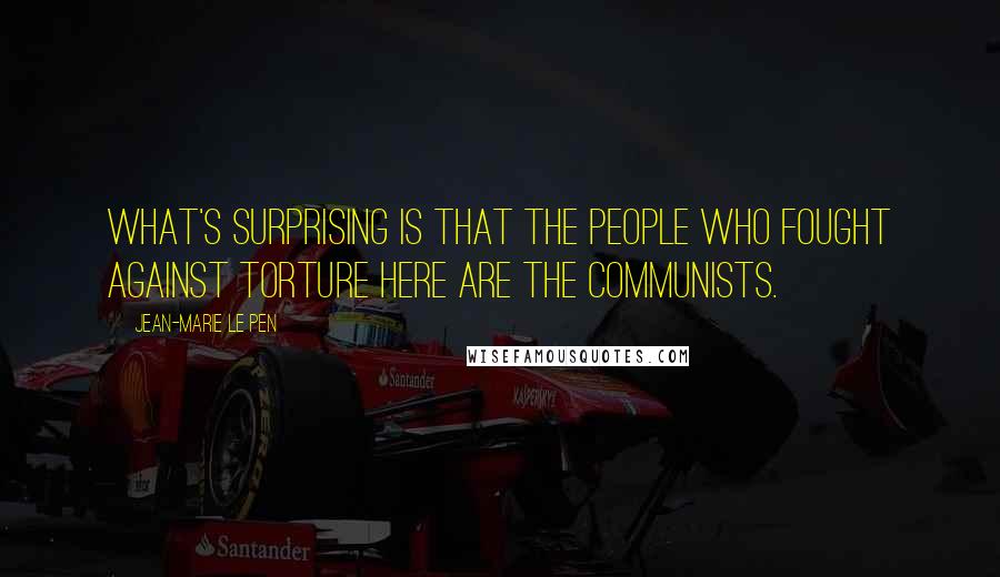 Jean-Marie Le Pen Quotes: What's surprising is that the people who fought against torture here are the communists.