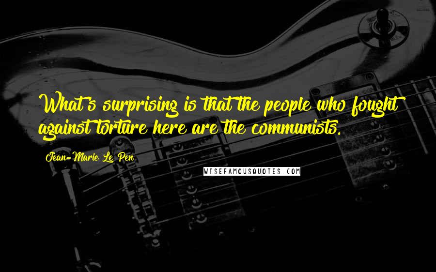 Jean-Marie Le Pen Quotes: What's surprising is that the people who fought against torture here are the communists.