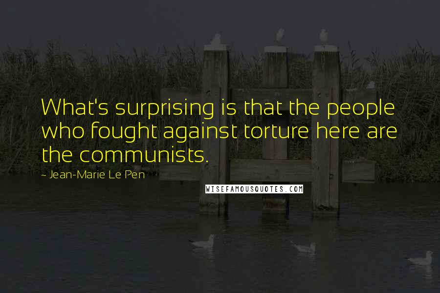 Jean-Marie Le Pen Quotes: What's surprising is that the people who fought against torture here are the communists.