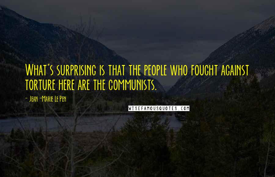 Jean-Marie Le Pen Quotes: What's surprising is that the people who fought against torture here are the communists.