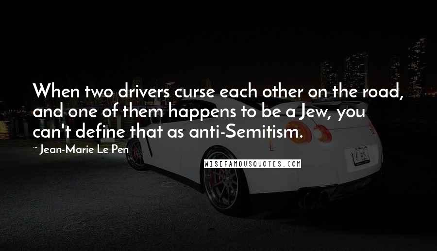 Jean-Marie Le Pen Quotes: When two drivers curse each other on the road, and one of them happens to be a Jew, you can't define that as anti-Semitism.