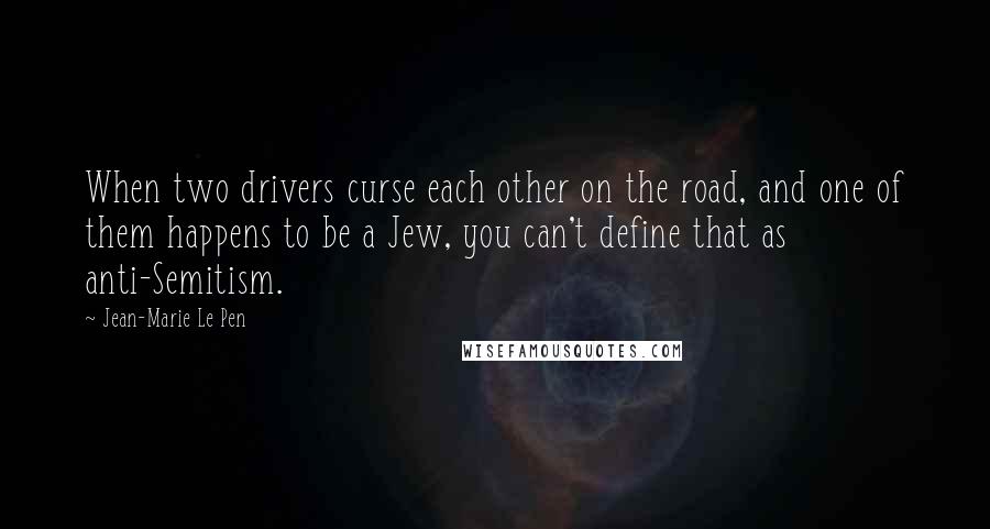 Jean-Marie Le Pen Quotes: When two drivers curse each other on the road, and one of them happens to be a Jew, you can't define that as anti-Semitism.