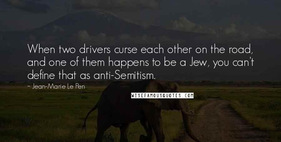 Jean-Marie Le Pen Quotes: When two drivers curse each other on the road, and one of them happens to be a Jew, you can't define that as anti-Semitism.