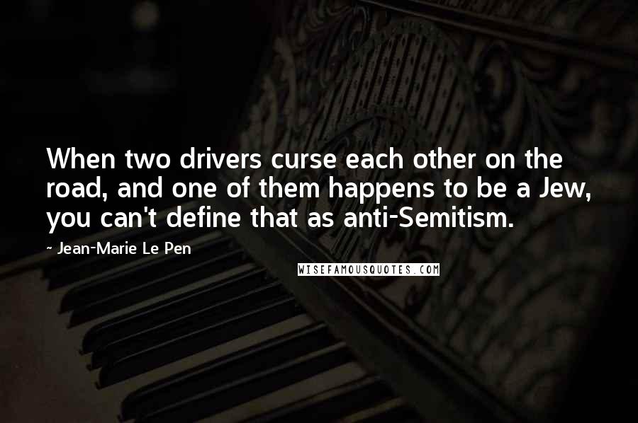 Jean-Marie Le Pen Quotes: When two drivers curse each other on the road, and one of them happens to be a Jew, you can't define that as anti-Semitism.