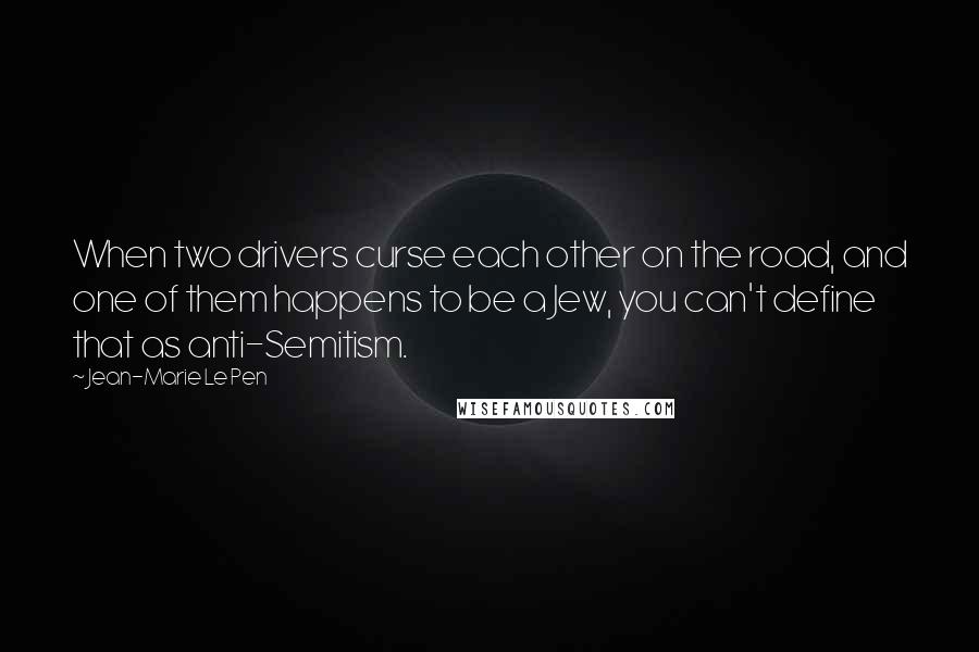 Jean-Marie Le Pen Quotes: When two drivers curse each other on the road, and one of them happens to be a Jew, you can't define that as anti-Semitism.