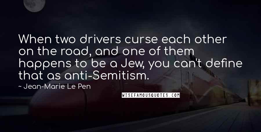 Jean-Marie Le Pen Quotes: When two drivers curse each other on the road, and one of them happens to be a Jew, you can't define that as anti-Semitism.