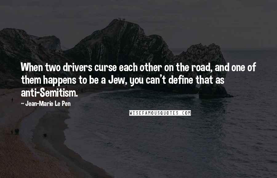 Jean-Marie Le Pen Quotes: When two drivers curse each other on the road, and one of them happens to be a Jew, you can't define that as anti-Semitism.