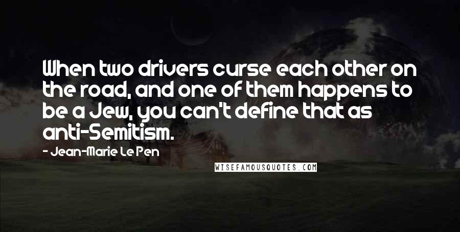 Jean-Marie Le Pen Quotes: When two drivers curse each other on the road, and one of them happens to be a Jew, you can't define that as anti-Semitism.