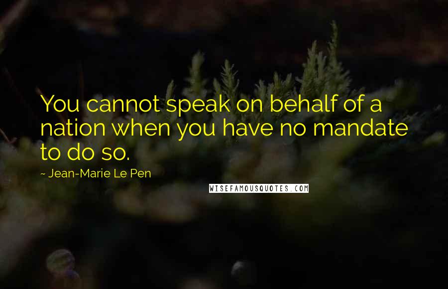 Jean-Marie Le Pen Quotes: You cannot speak on behalf of a nation when you have no mandate to do so.