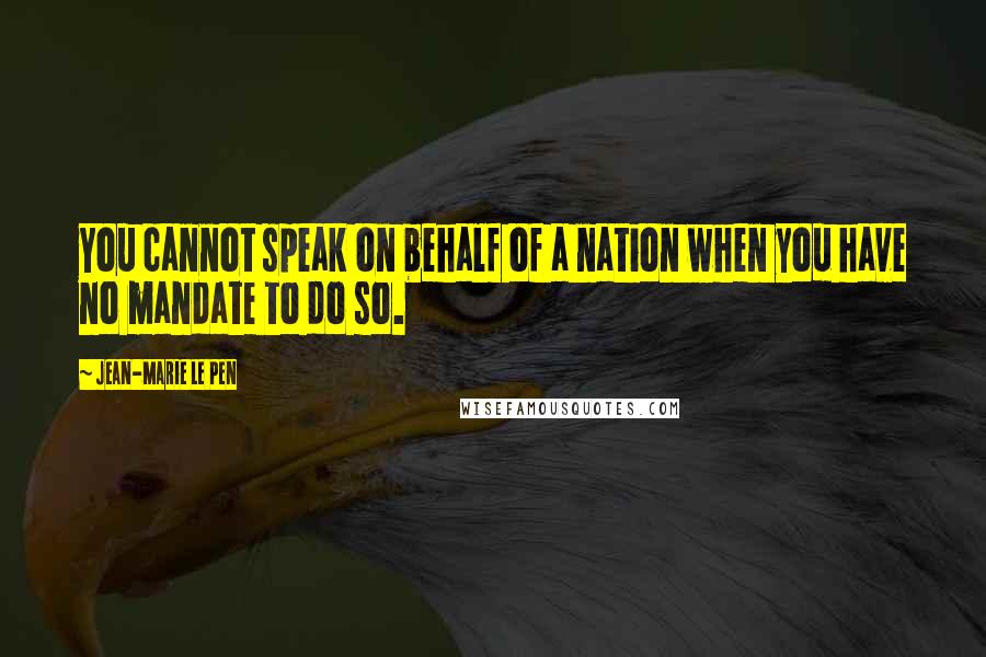 Jean-Marie Le Pen Quotes: You cannot speak on behalf of a nation when you have no mandate to do so.