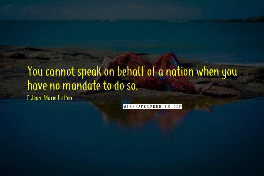 Jean-Marie Le Pen Quotes: You cannot speak on behalf of a nation when you have no mandate to do so.