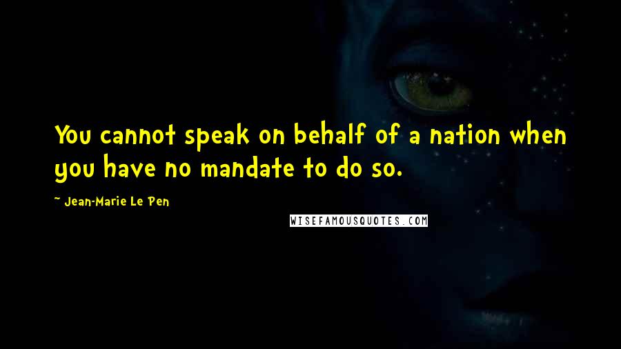 Jean-Marie Le Pen Quotes: You cannot speak on behalf of a nation when you have no mandate to do so.