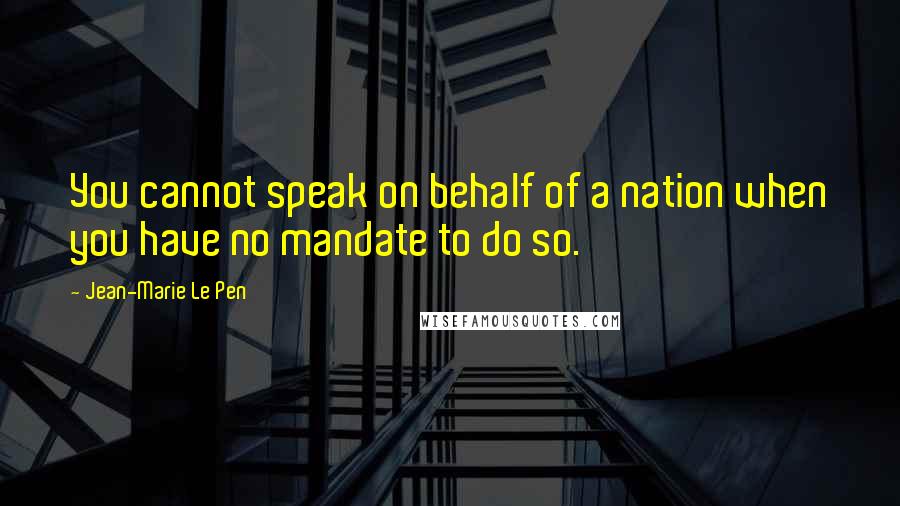 Jean-Marie Le Pen Quotes: You cannot speak on behalf of a nation when you have no mandate to do so.