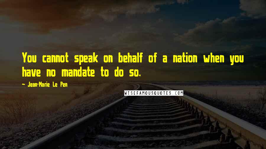 Jean-Marie Le Pen Quotes: You cannot speak on behalf of a nation when you have no mandate to do so.