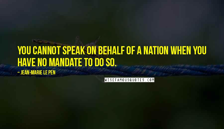 Jean-Marie Le Pen Quotes: You cannot speak on behalf of a nation when you have no mandate to do so.