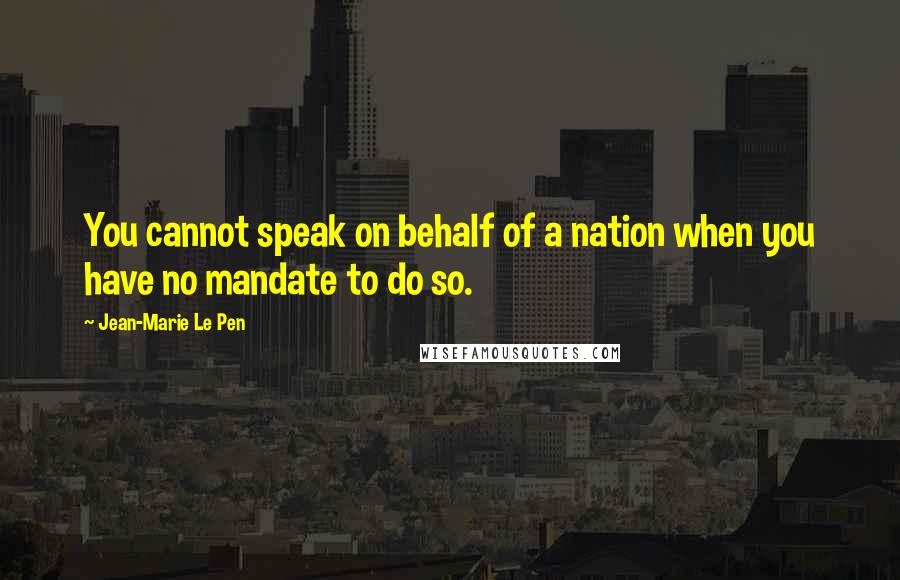 Jean-Marie Le Pen Quotes: You cannot speak on behalf of a nation when you have no mandate to do so.