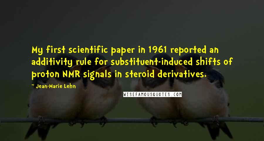Jean-Marie Lehn Quotes: My first scientific paper in 1961 reported an additivity rule for substituent-induced shifts of proton NMR signals in steroid derivatives.
