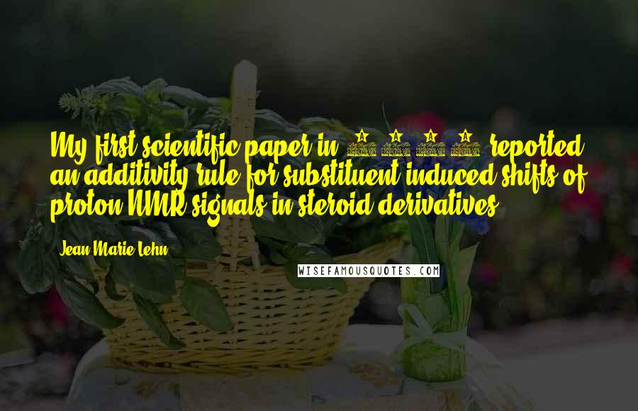 Jean-Marie Lehn Quotes: My first scientific paper in 1961 reported an additivity rule for substituent-induced shifts of proton NMR signals in steroid derivatives.