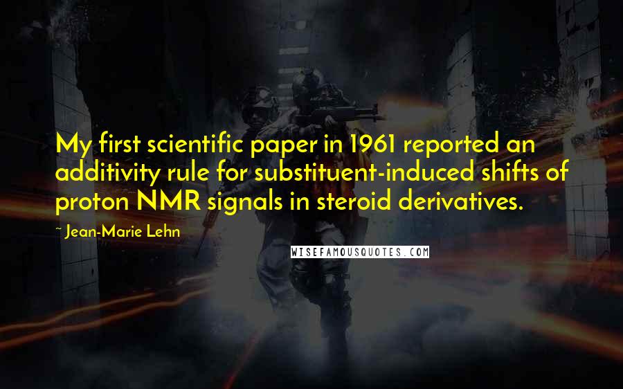 Jean-Marie Lehn Quotes: My first scientific paper in 1961 reported an additivity rule for substituent-induced shifts of proton NMR signals in steroid derivatives.